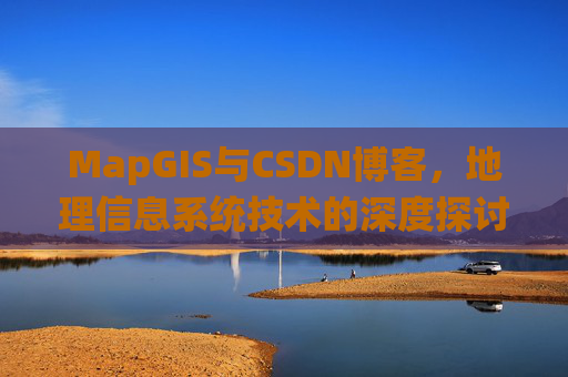 MapGIS与CSDN博客,地理信息系统技术的深度探讨